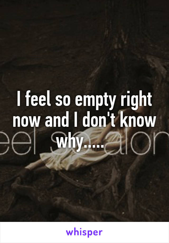 I feel so empty right now and I don't know why.....  