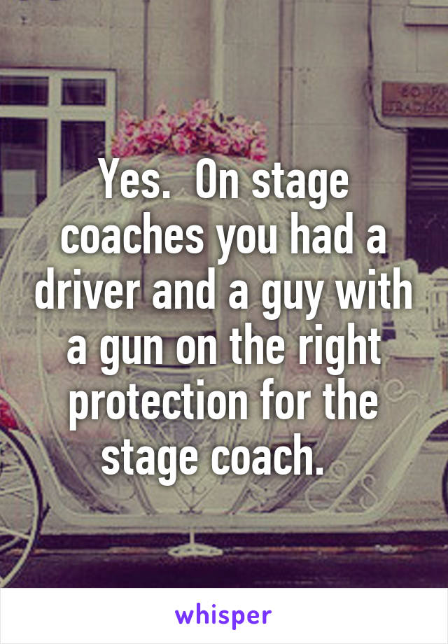 Yes.  On stage coaches you had a driver and a guy with a gun on the right protection for the stage coach.  