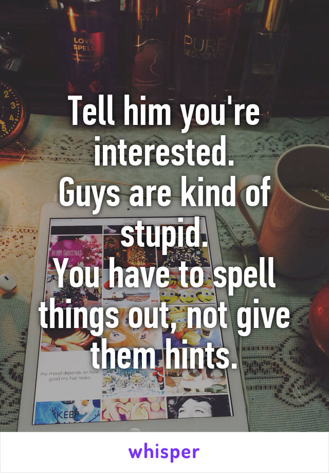 Tell him you're interested.
Guys are kind of stupid.
You have to spell things out, not give them hints.