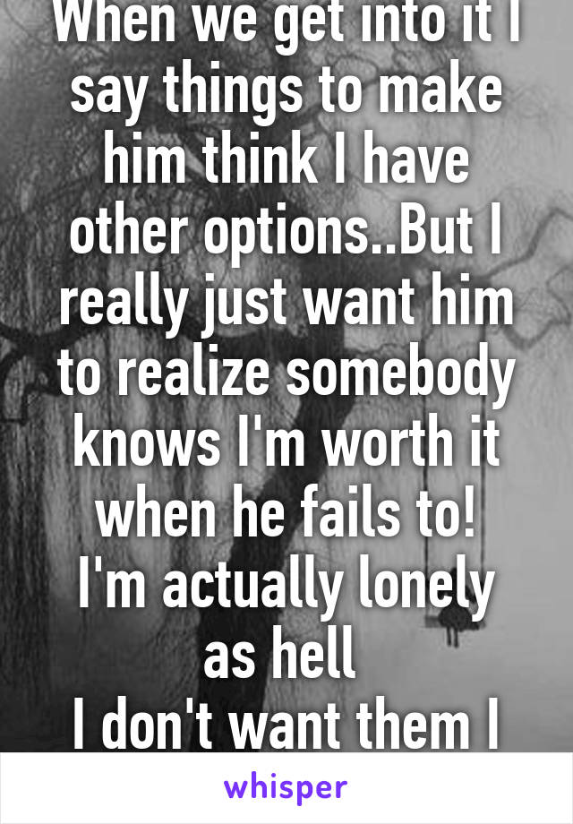 When we get into it I say things to make him think I have other options..But I really just want him to realize somebody knows I'm worth it when he fails to!
I'm actually lonely as hell 
I don't want them I want him