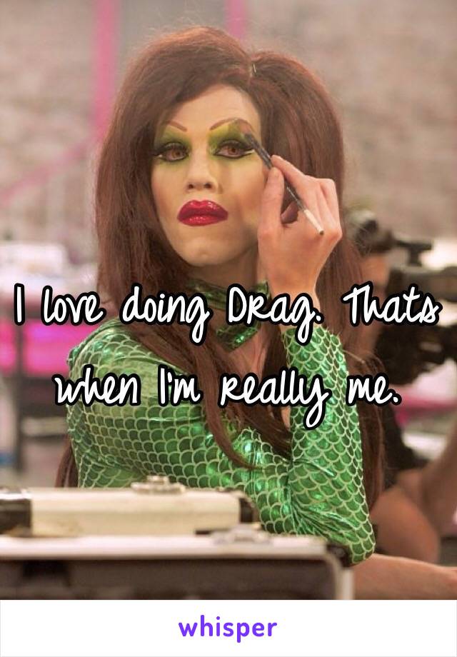 I love doing Drag. Thats when I'm really me.