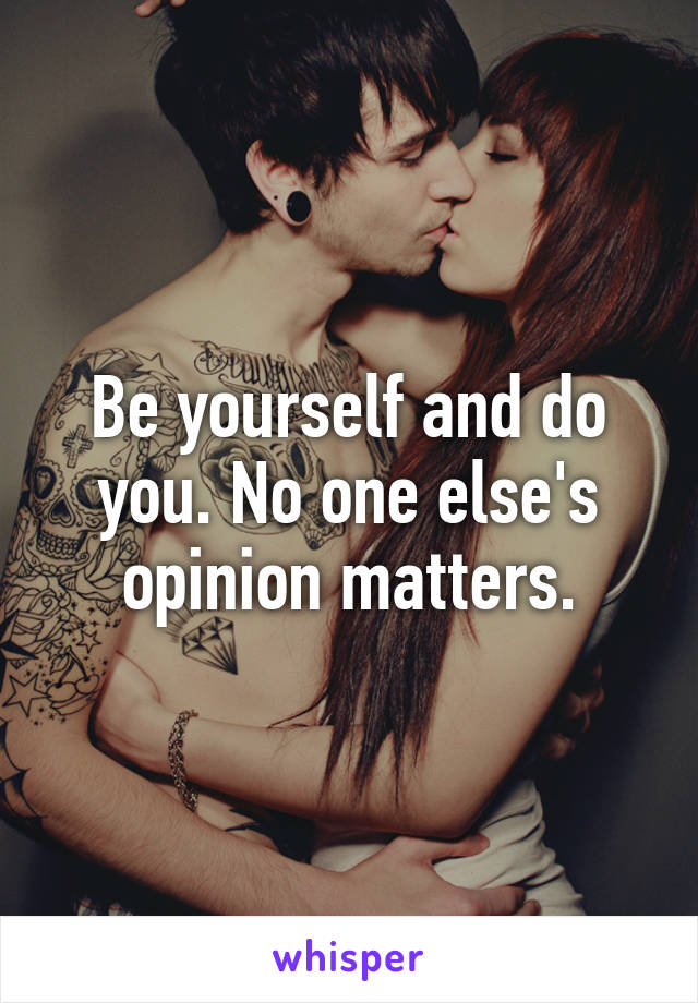Be yourself and do you. No one else's opinion matters.