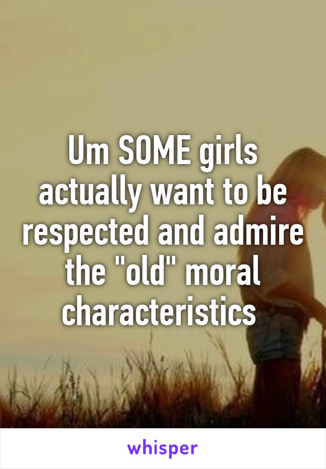 Um SOME girls actually want to be respected and admire the "old" moral characteristics 