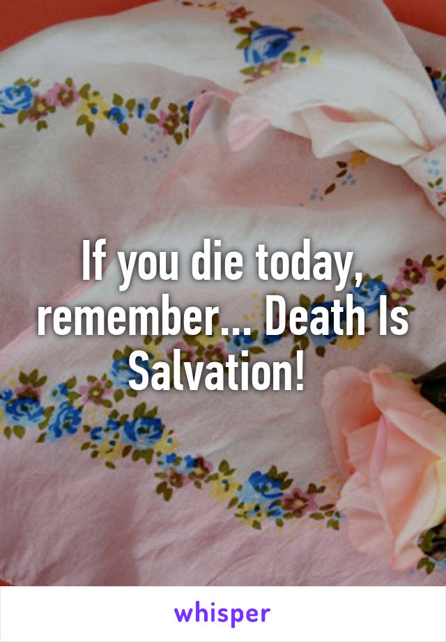 If you die today, remember... Death Is Salvation! 