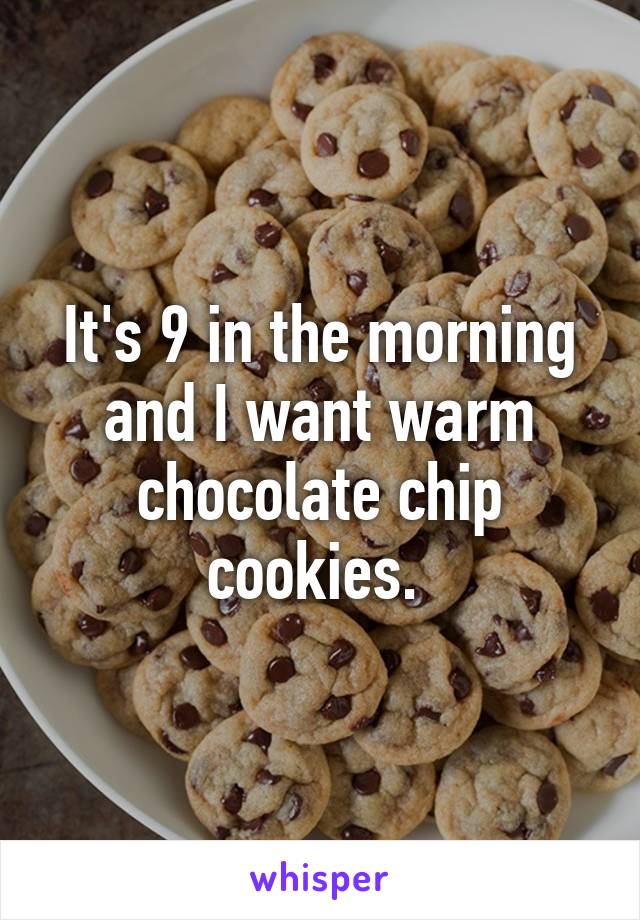 It's 9 in the morning and I want warm chocolate chip cookies. 