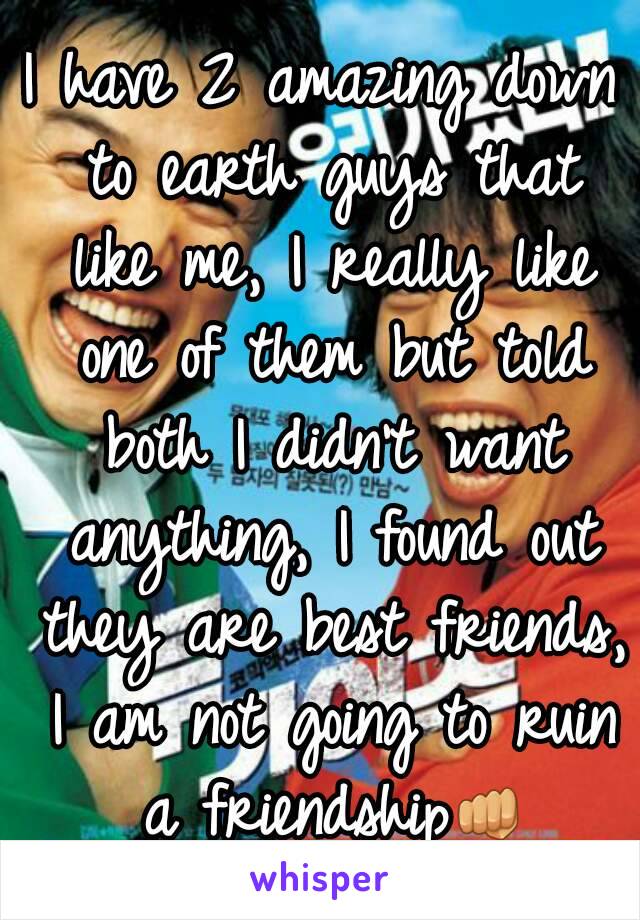 I have 2 amazing down to earth guys that like me, I really like one of them but told both I didn't want anything, I found out they are best friends, I am not going to ruin a friendship👊