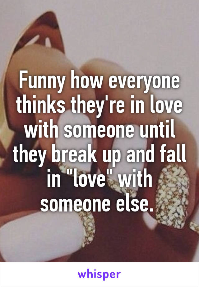 Funny how everyone thinks they're in love with someone until they break up and fall in "love" with someone else. 