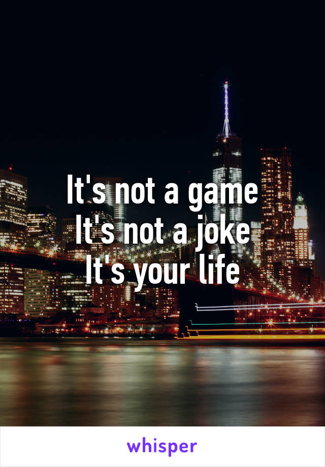 It's not a game
It's not a joke
It's your life