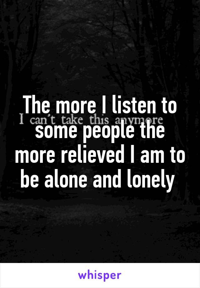 The more I listen to some people the more relieved I am to be alone and lonely 