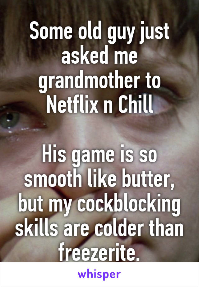 Some old guy just asked me grandmother to Netflix n Chill

His game is so smooth like butter, but my cockblocking skills are colder than freezerite.