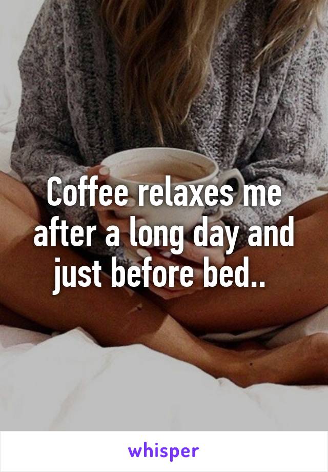 Coffee relaxes me after a long day and just before bed.. 