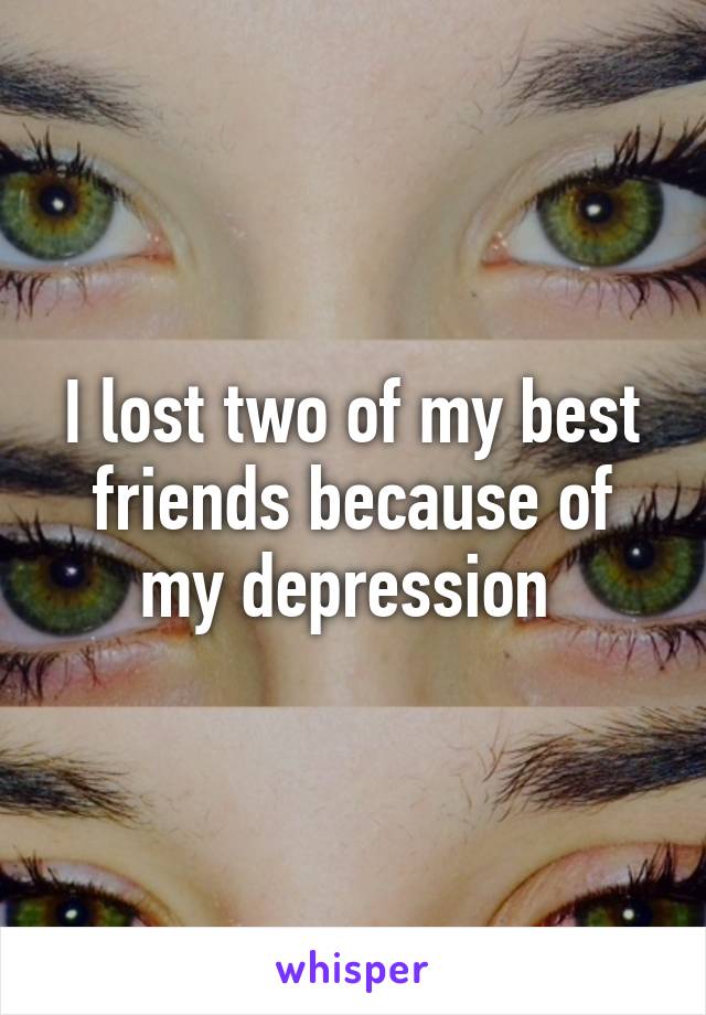 I lost two of my best friends because of my depression 