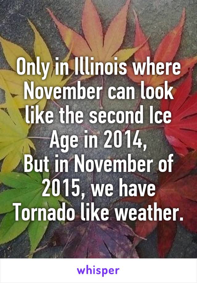 Only in Illinois where November can look like the second Ice Age in 2014,
But in November of 2015, we have Tornado like weather.