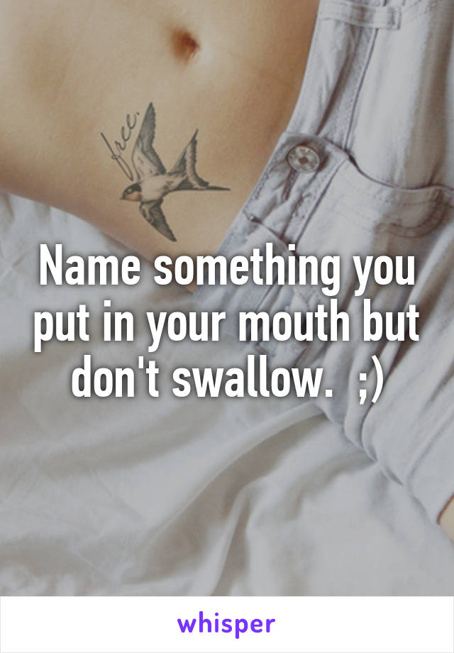 Name something you put in your mouth but don't swallow.  ;)