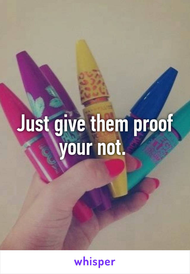 Just give them proof your not. 