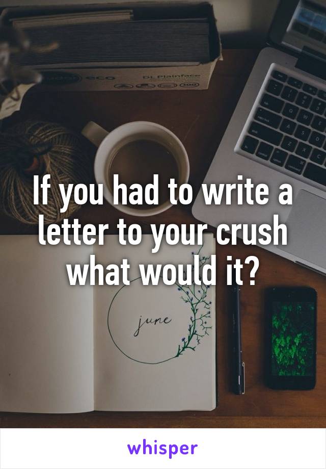 If you had to write a letter to your crush what would it?