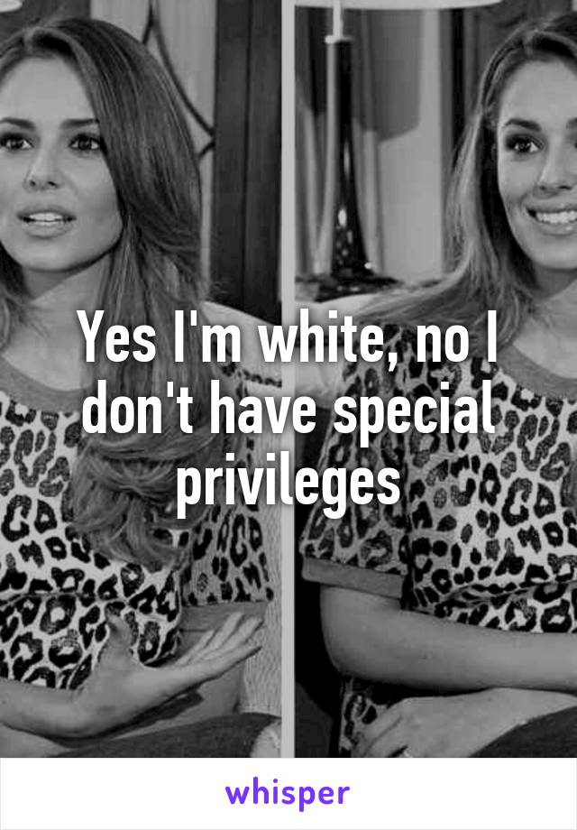 Yes I'm white, no I don't have special privileges