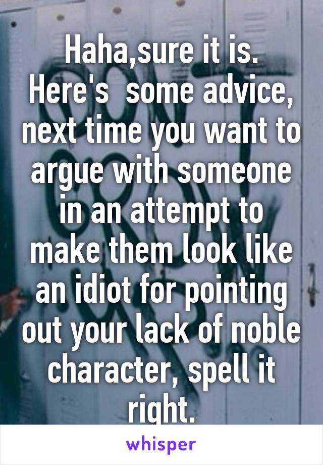 Haha,sure it is. Here's  some advice, next time you want to argue with someone in an attempt to make them look like an idiot for pointing out your lack of noble character, spell it right.