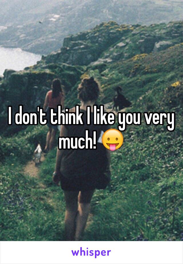 I don't think I like you very much! 😛