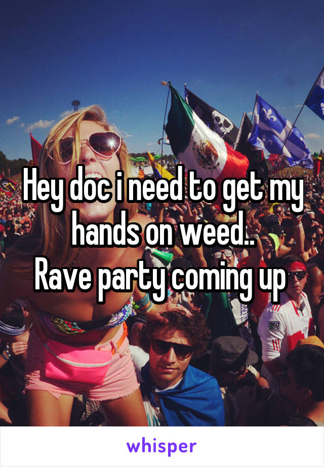 Hey doc i need to get my hands on weed..
Rave party coming up 