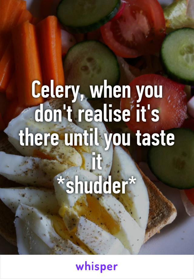 Celery, when you don't realise it's there until you taste it
*shudder*