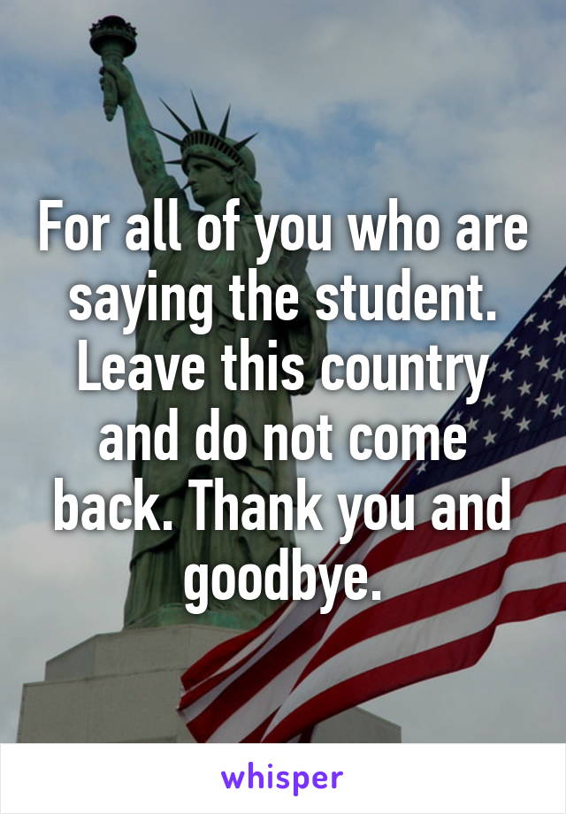 For all of you who are saying the student. Leave this country and do not come back. Thank you and goodbye.