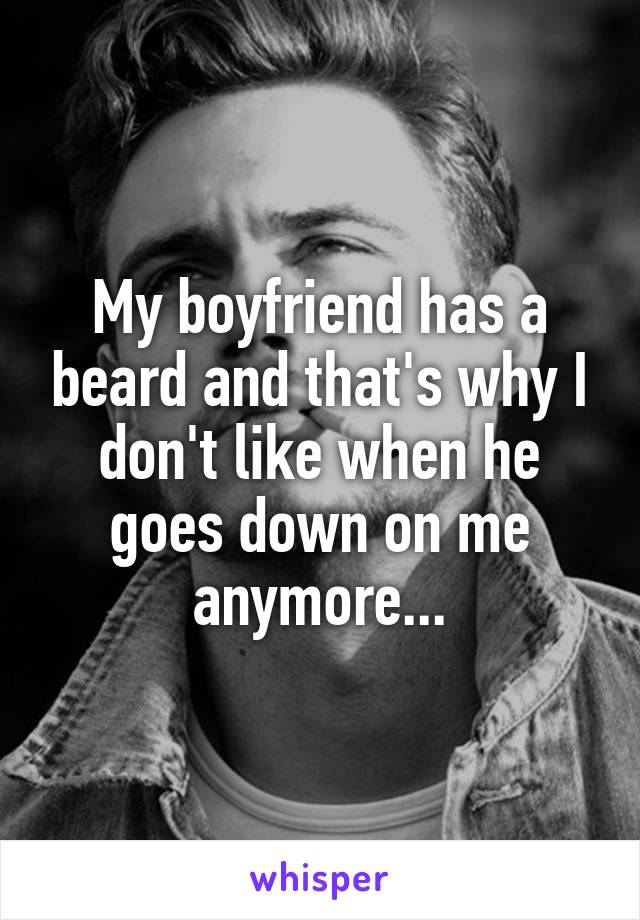 My boyfriend has a beard and that's why I don't like when he goes down on me anymore...