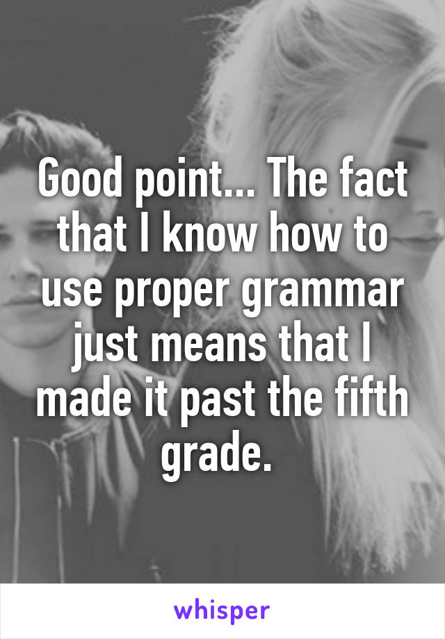 Good point... The fact that I know how to use proper grammar just means that I made it past the fifth grade. 