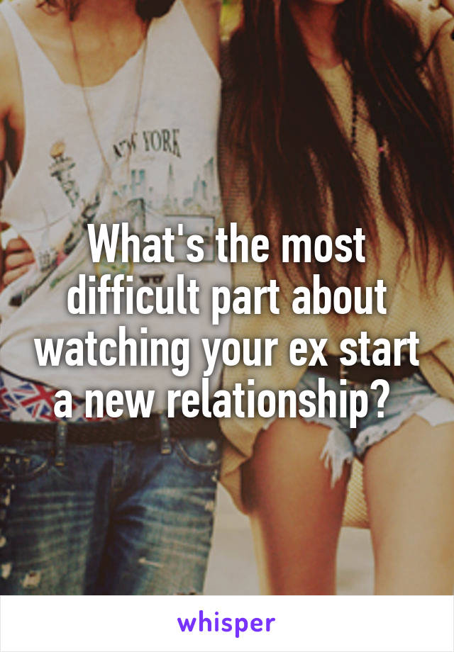 What's the most difficult part about watching your ex start a new relationship? 