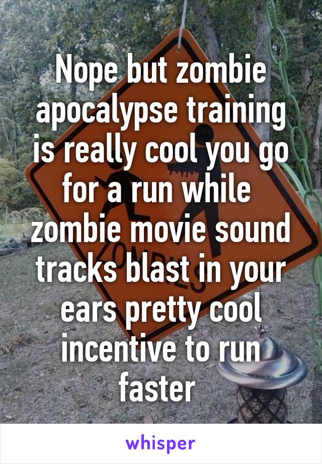 Nope but zombie apocalypse training is really cool you go for a run while  zombie movie sound tracks blast in your ears pretty cool incentive to run faster 