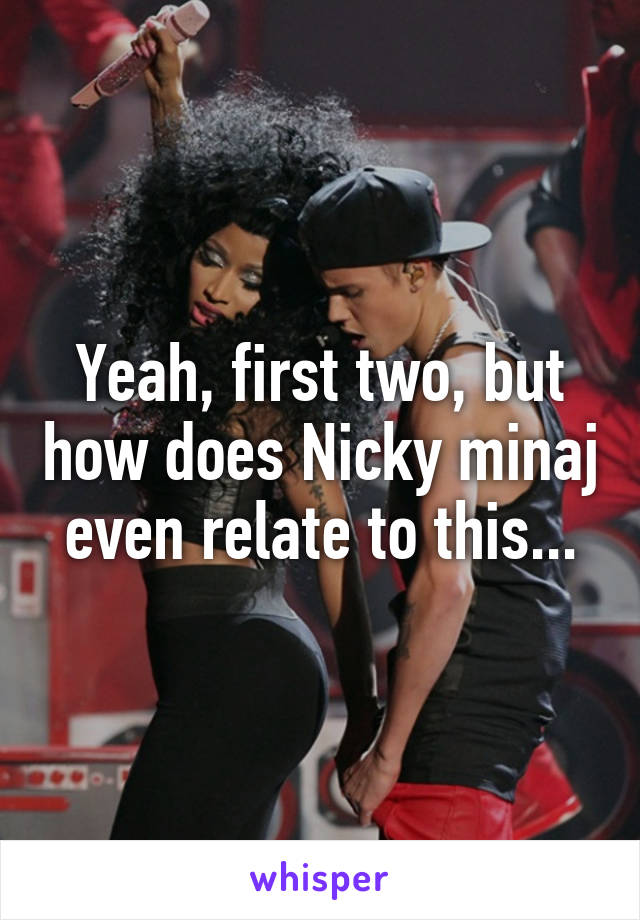 Yeah, first two, but how does Nicky minaj even relate to this...