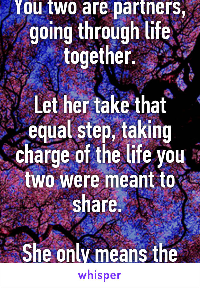 You two are partners, going through life together.

Let her take that equal step, taking charge of the life you two were meant to share. 

She only means the best.