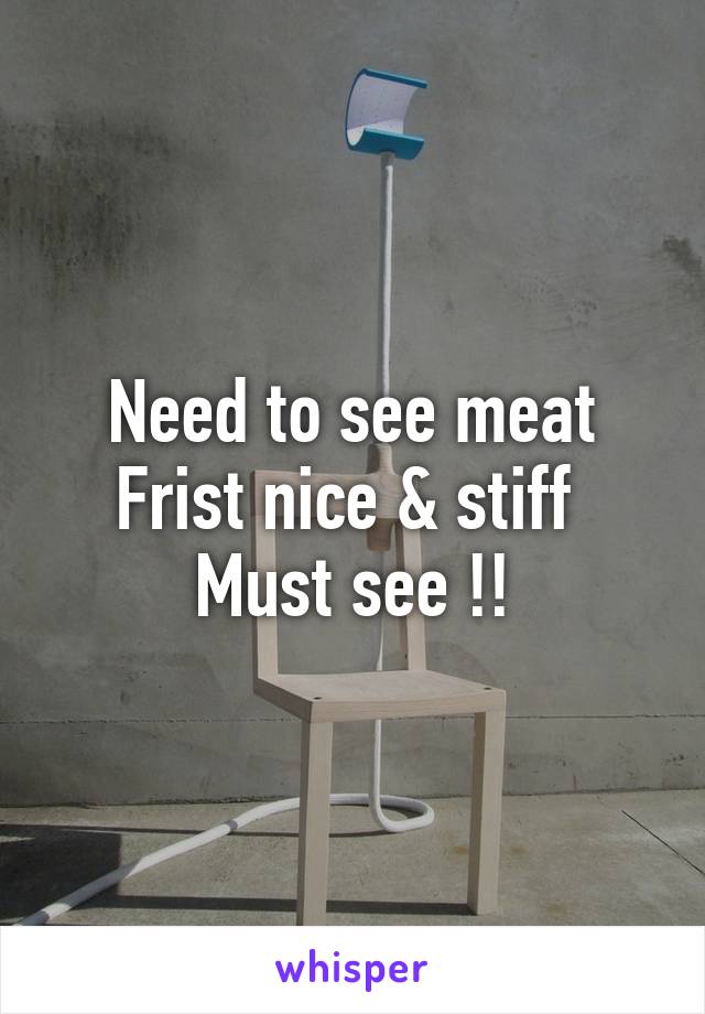 Need to see meat Frist nice & stiff 
Must see !!