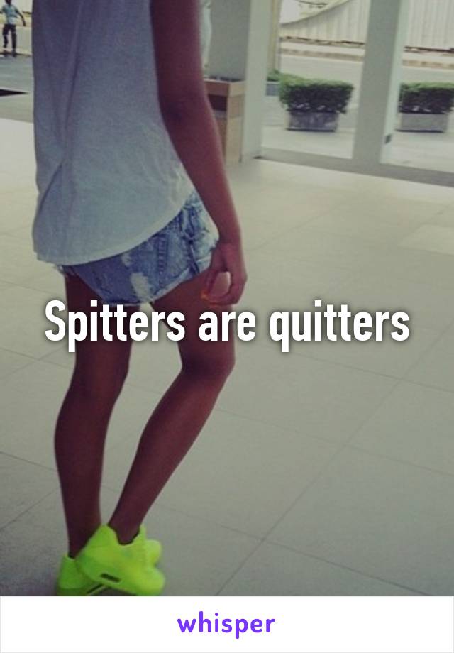 Spitters are quitters