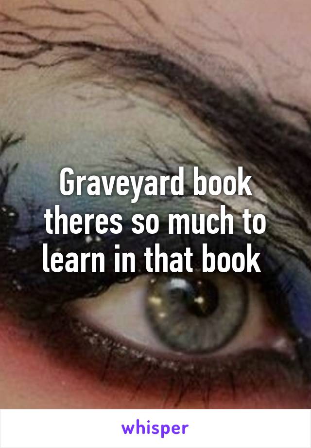 Graveyard book theres so much to learn in that book 