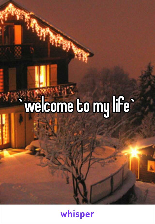 `welcome to my life`