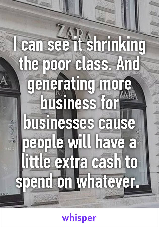 I can see it shrinking the poor class. And generating more business for businesses cause people will have a little extra cash to spend on whatever. 