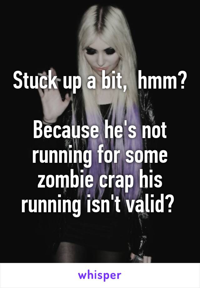 Stuck up a bit,  hmm?

Because he's not running for some zombie crap his running isn't valid? 