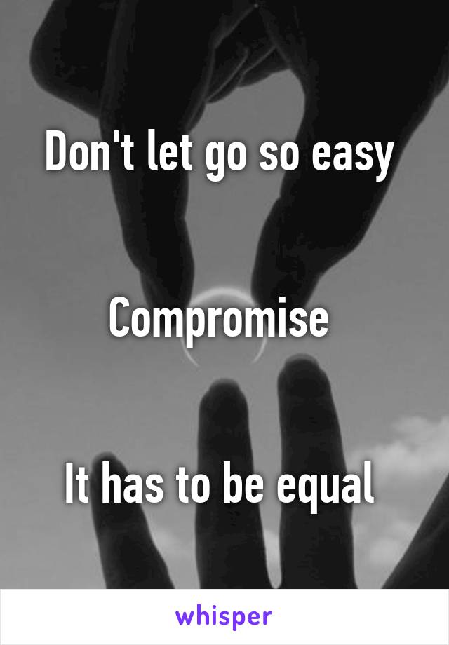 Don't let go so easy 


Compromise 


It has to be equal 