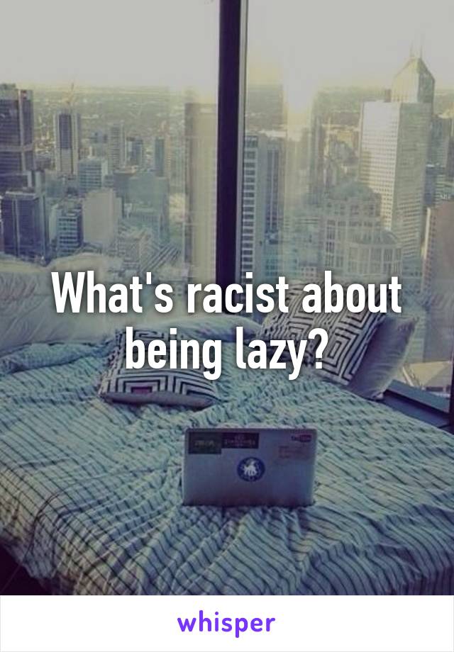 What's racist about being lazy?