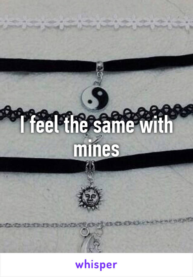 I feel the same with mines