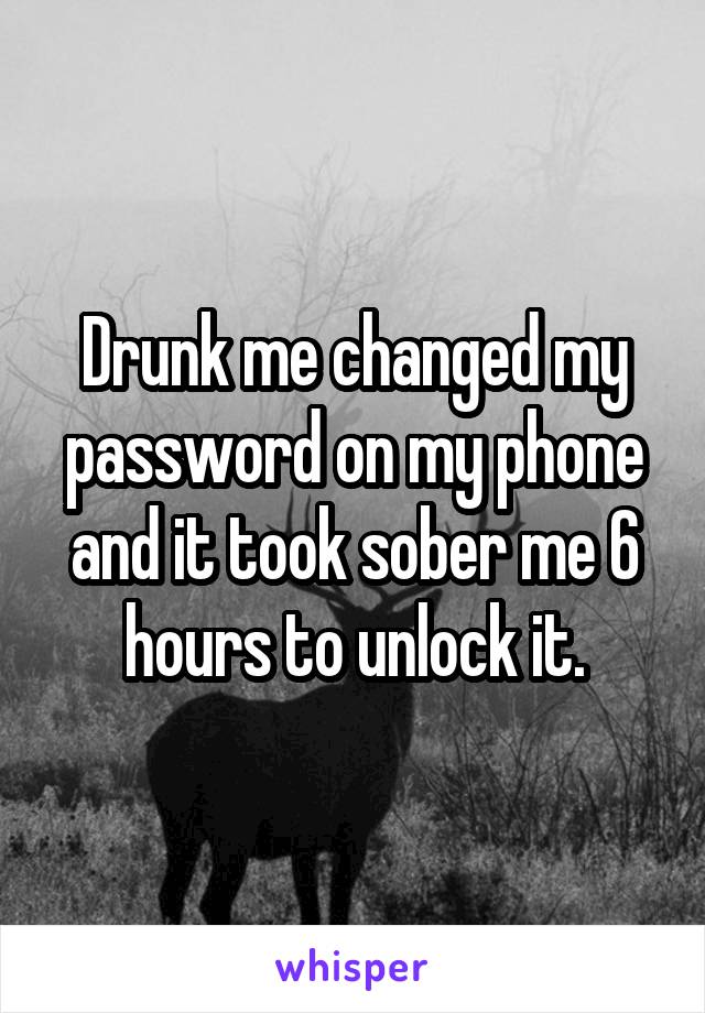 Drunk me changed my password on my phone and it took sober me 6 hours to unlock it.