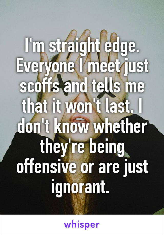 I'm straight edge. Everyone I meet just scoffs and tells me that it won't last. I don't know whether they're being offensive or are just ignorant. 