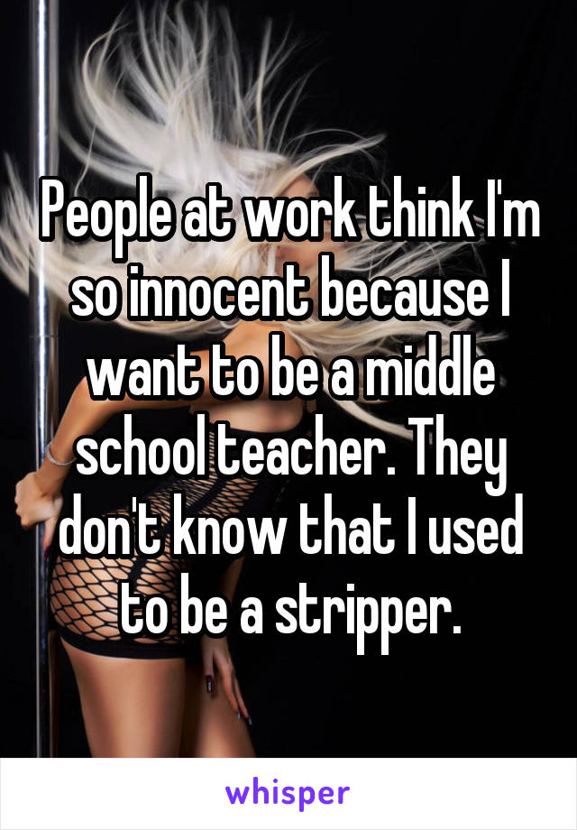 People at work think I'm so innocent because I want to be a middle school teacher. They don't know that I used to be a stripper.