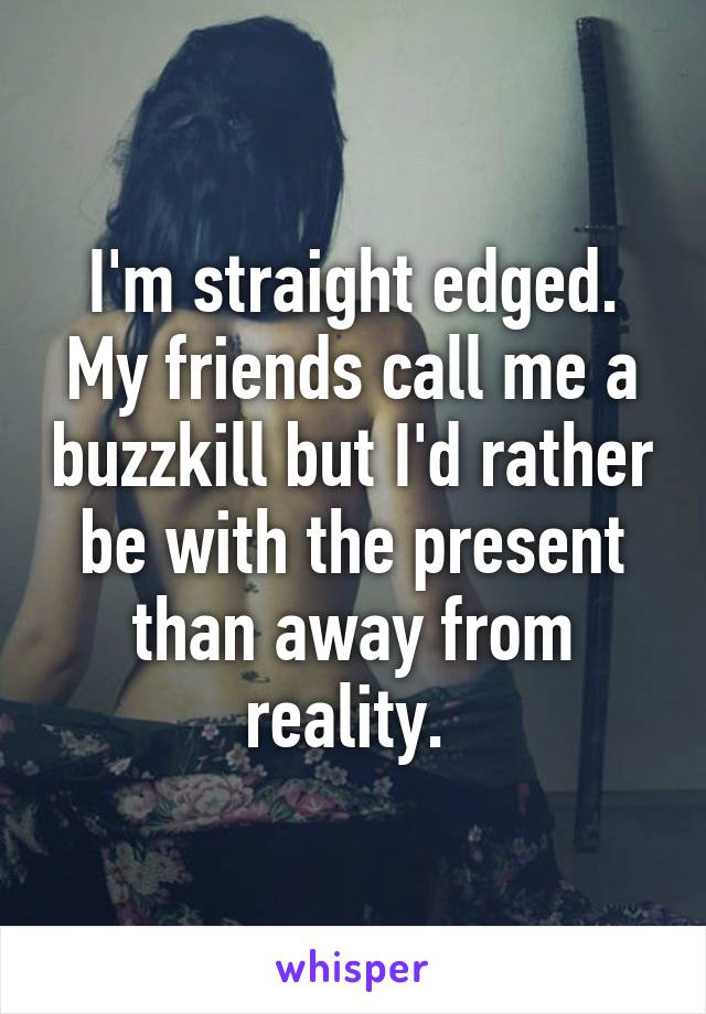 I'm straight edged. My friends call me a buzzkill but I'd rather be with the present than away from reality. 