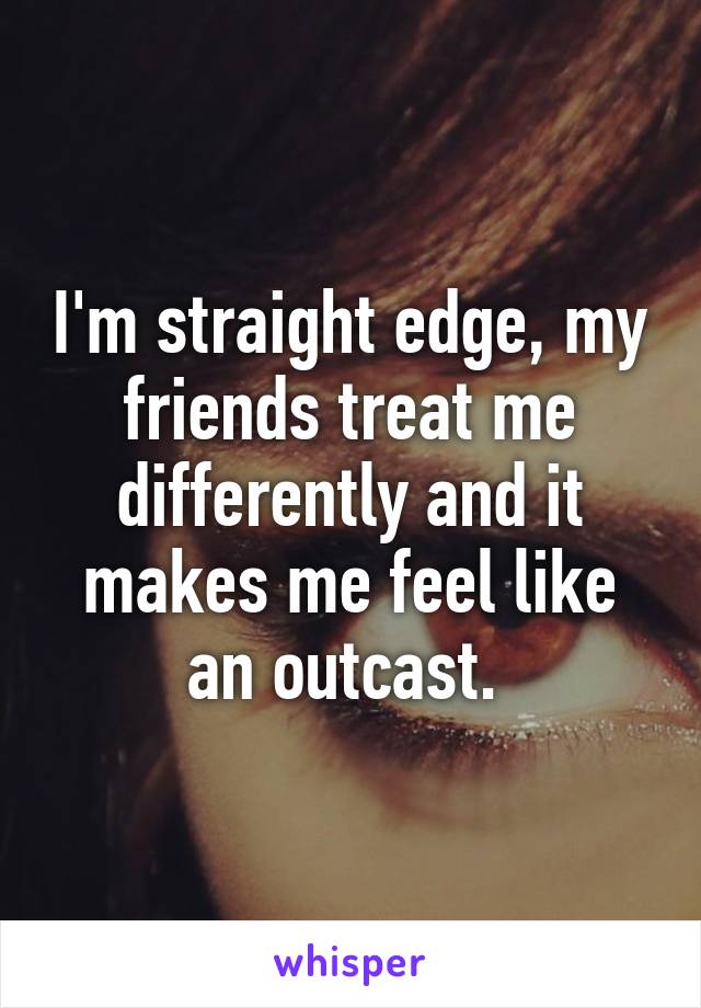 I'm straight edge, my friends treat me differently and it makes me feel like an outcast. 