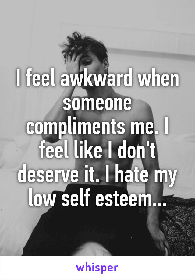 I feel awkward when someone compliments me. I feel like I don't deserve it. I hate my low self esteem...
