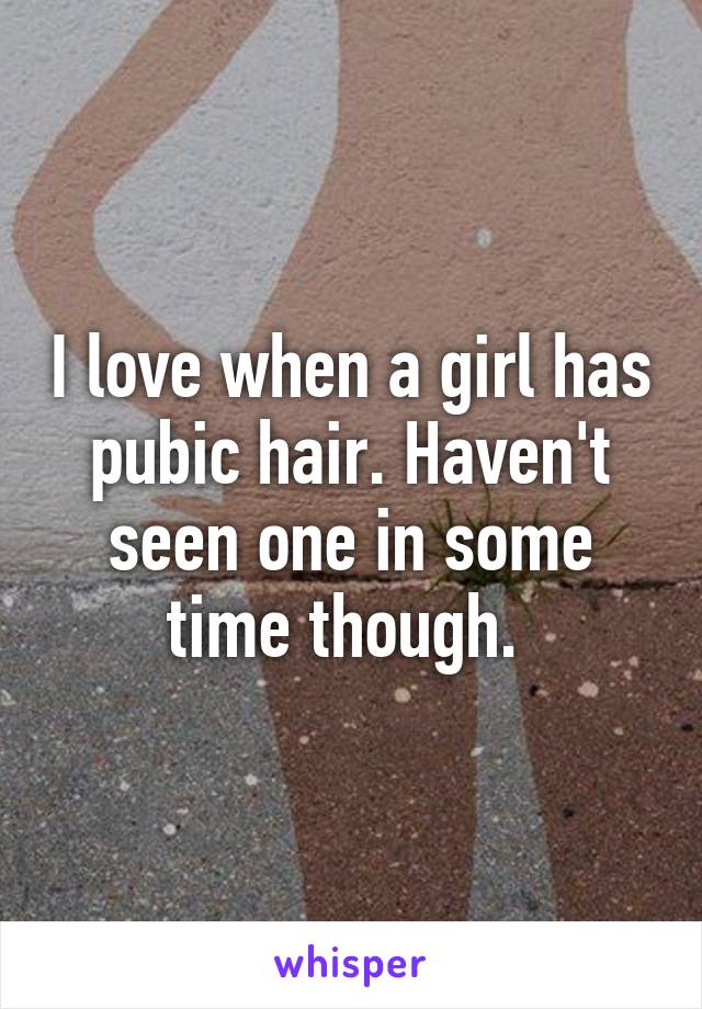 I love when a girl has pubic hair. Haven't seen one in some time though. 