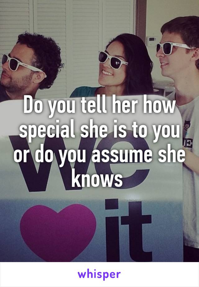 Do you tell her how special she is to you or do you assume she knows 