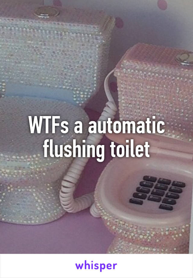 WTFs a automatic flushing toilet